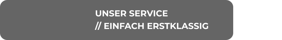UNSER SERVICE // EINFACH ERSTKLASSIG
